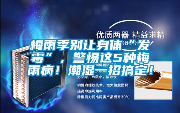 梅雨季別讓身體“發(fā)霉”，警惕這5種梅雨??！潮濕一招搞定！