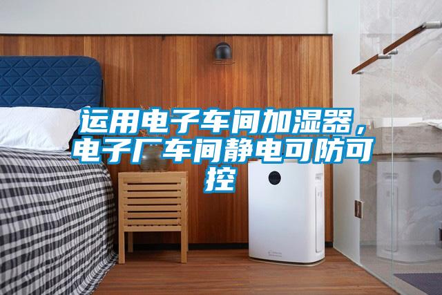 運(yùn)用電子車間加濕器，電子廠車間靜電可防可控