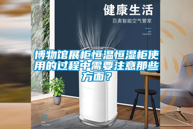 博物館展柜恒溫恒濕柜使用的過(guò)程中需要注意那些方面？