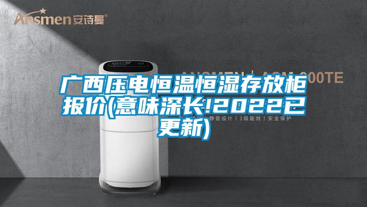 廣西壓電恒溫恒濕存放柜報(bào)價(jià)(意味深長(zhǎng)!2022已更新)