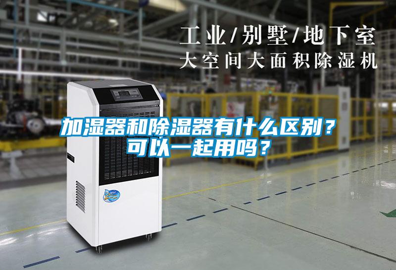 加濕器和除濕器有什么區(qū)別？可以一起用嗎？