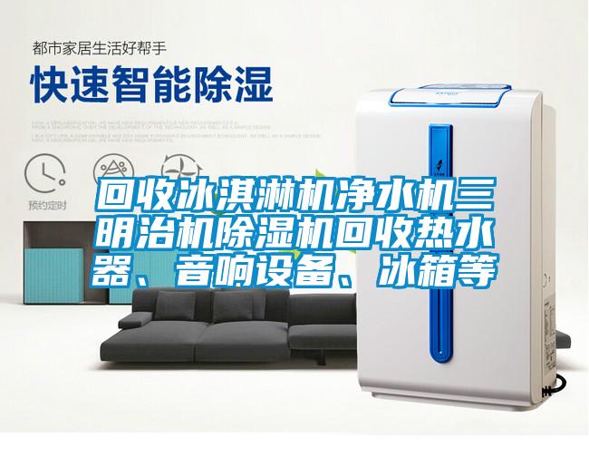 回收冰淇淋機凈水機三明治機除濕機回收熱水器、音響設(shè)備、冰箱等