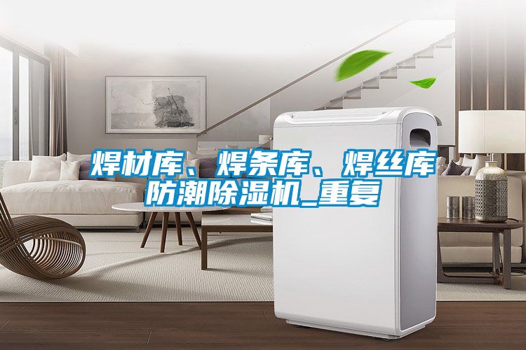 焊材庫、焊條庫、焊絲庫防潮除濕機_重復