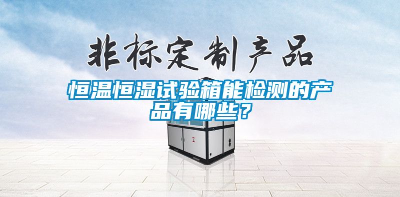 恒溫恒濕試驗(yàn)箱能檢測(cè)的產(chǎn)品有哪些？