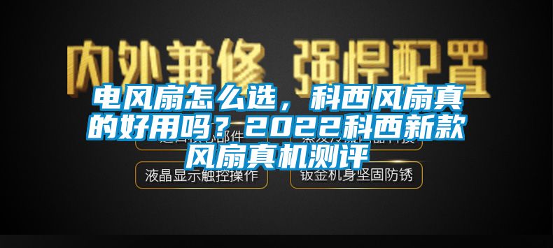 電風扇怎么選，科西風扇真的好用嗎？2022科西新款風扇真機測評