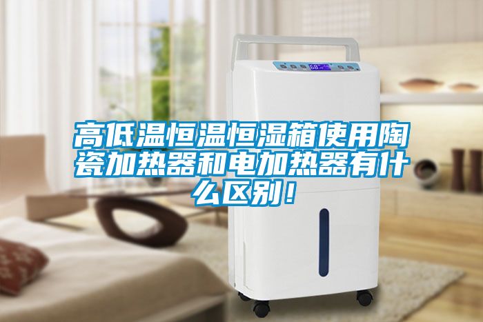 高低溫恒溫恒濕箱使用陶瓷加熱器和電加熱器有什么區(qū)別！